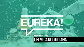 Eureka! 24 – Chimica Quotidiana